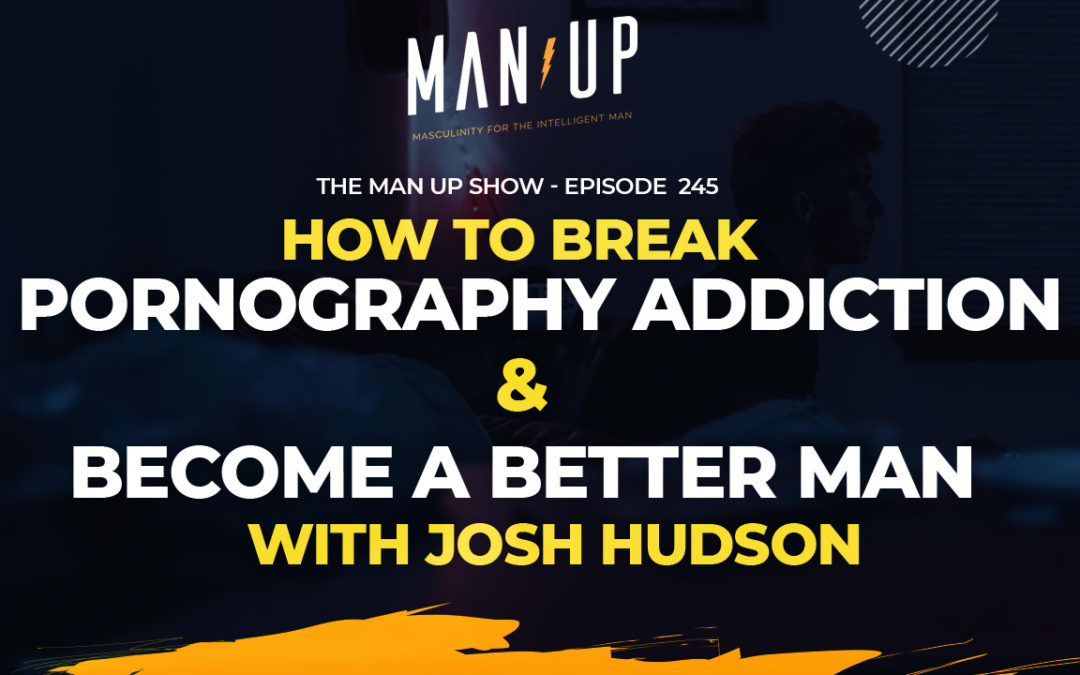 “The Man Up Show” Ep.245 – How to Break Pornography Addiction & Become a Better Man w/ Josh Hudson